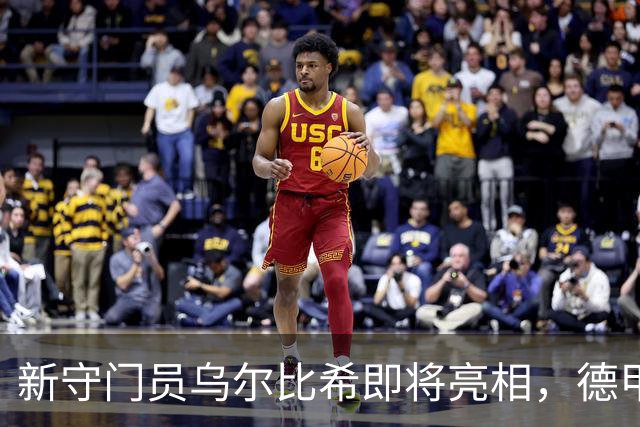新守门员乌尔比希即将亮相，德甲首秀火力全开！