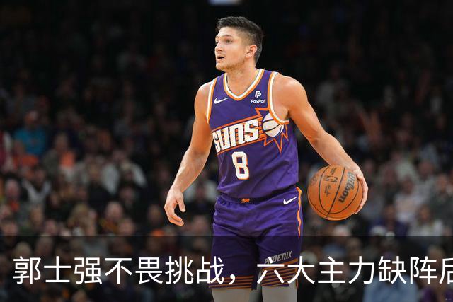 郭士强不畏挑战，六大主力缺阵后首发五虎预测：赵继伟带伤挑重担